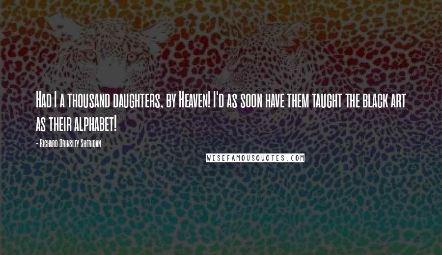 Richard Brinsley Sheridan Quotes: Had I a thousand daughters, by Heaven! I'd as soon have them taught the black art as their alphabet!