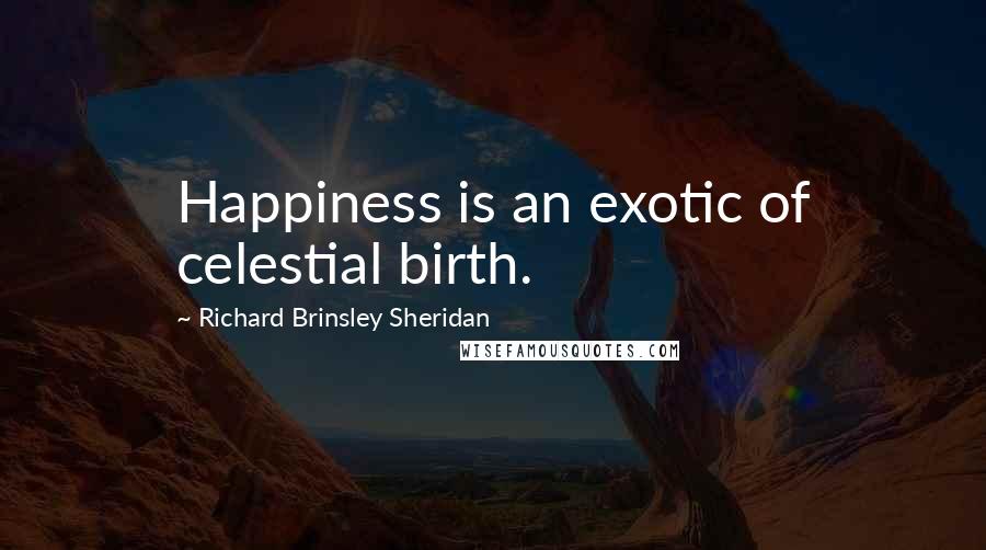 Richard Brinsley Sheridan Quotes: Happiness is an exotic of celestial birth.