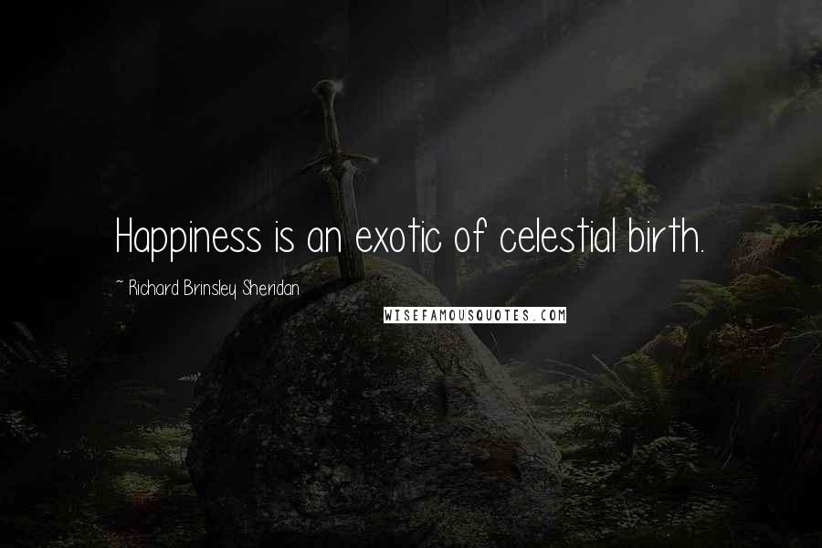 Richard Brinsley Sheridan Quotes: Happiness is an exotic of celestial birth.