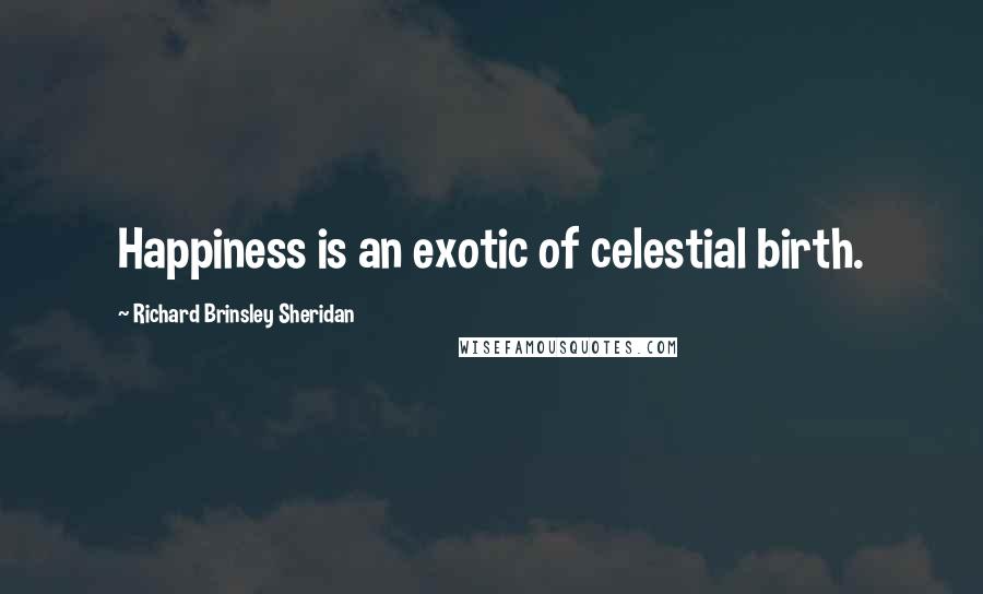 Richard Brinsley Sheridan Quotes: Happiness is an exotic of celestial birth.
