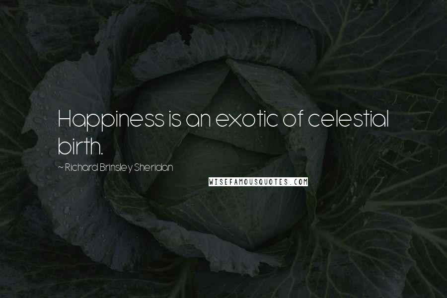 Richard Brinsley Sheridan Quotes: Happiness is an exotic of celestial birth.