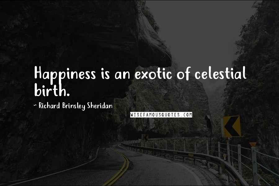 Richard Brinsley Sheridan Quotes: Happiness is an exotic of celestial birth.