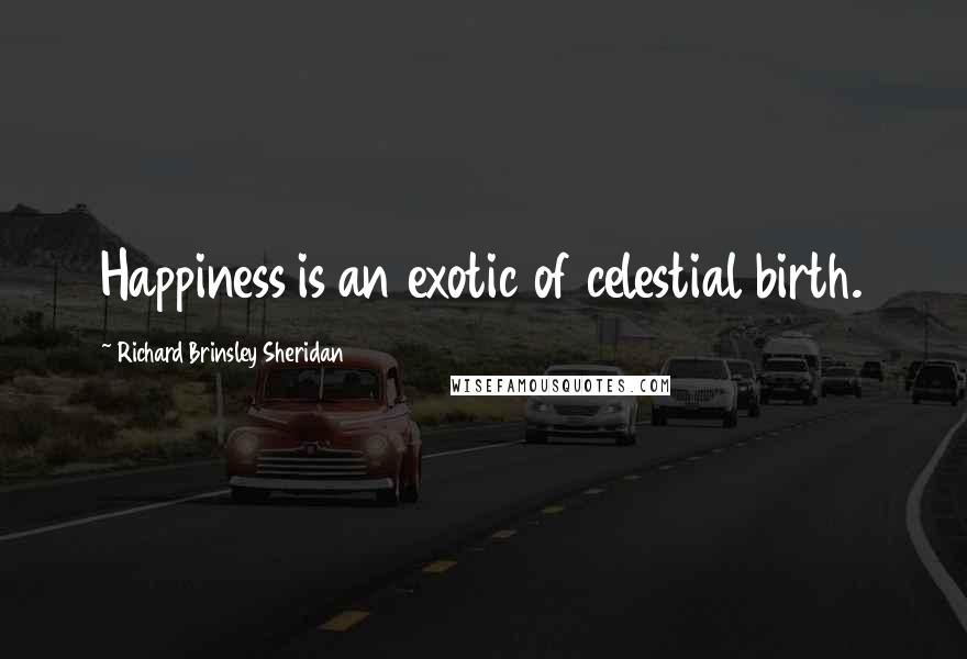 Richard Brinsley Sheridan Quotes: Happiness is an exotic of celestial birth.