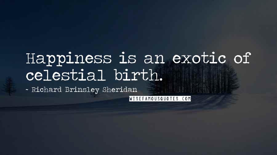 Richard Brinsley Sheridan Quotes: Happiness is an exotic of celestial birth.