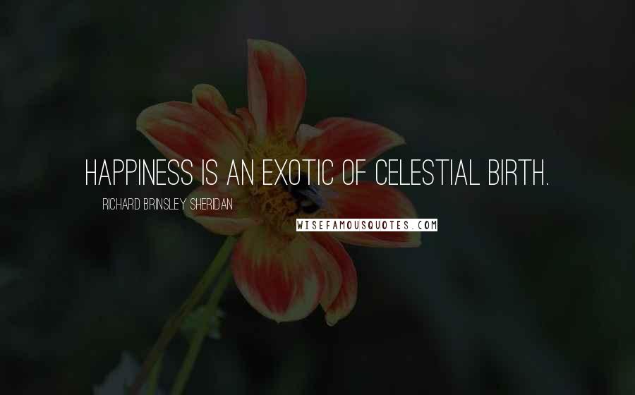 Richard Brinsley Sheridan Quotes: Happiness is an exotic of celestial birth.