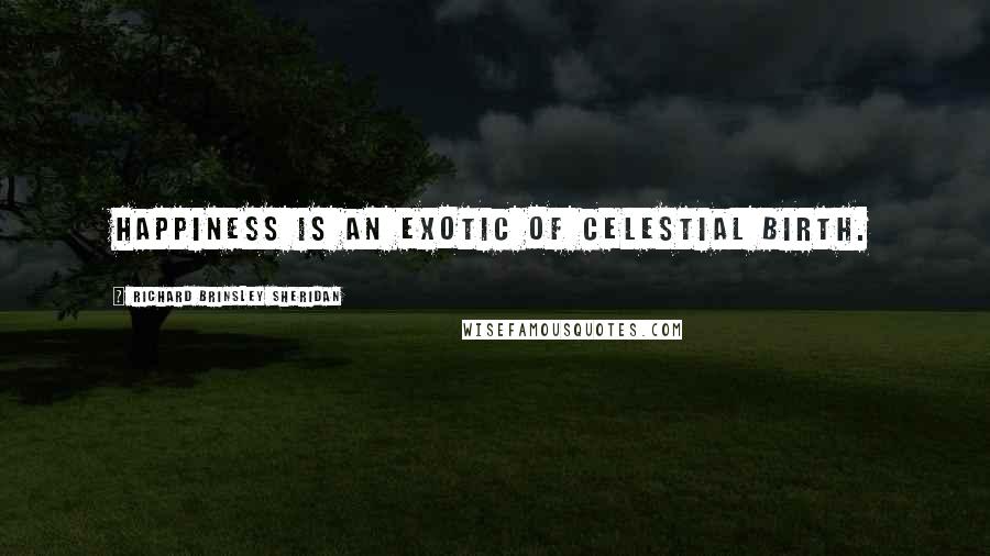 Richard Brinsley Sheridan Quotes: Happiness is an exotic of celestial birth.