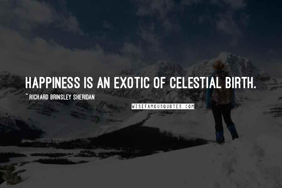 Richard Brinsley Sheridan Quotes: Happiness is an exotic of celestial birth.