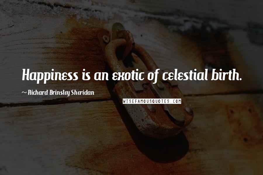 Richard Brinsley Sheridan Quotes: Happiness is an exotic of celestial birth.