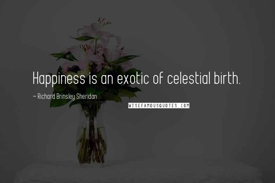 Richard Brinsley Sheridan Quotes: Happiness is an exotic of celestial birth.