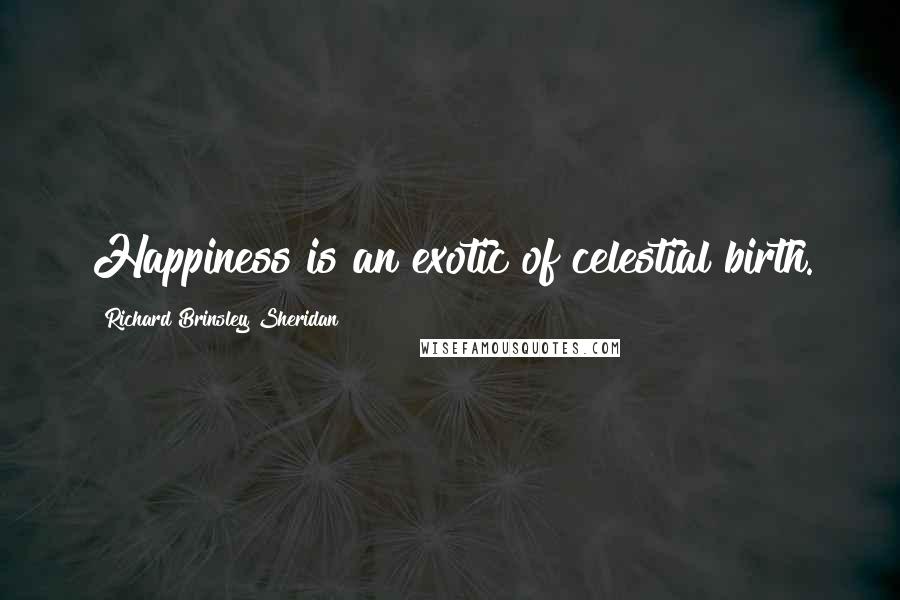 Richard Brinsley Sheridan Quotes: Happiness is an exotic of celestial birth.