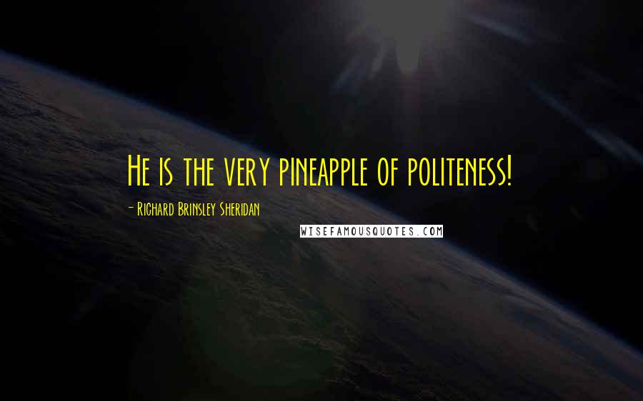 Richard Brinsley Sheridan Quotes: He is the very pineapple of politeness!