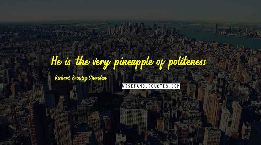 Richard Brinsley Sheridan Quotes: He is the very pineapple of politeness!