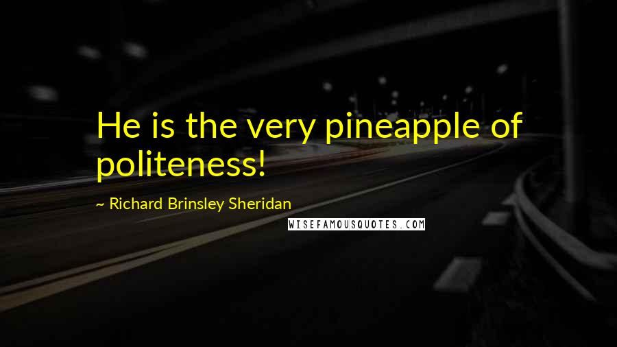 Richard Brinsley Sheridan Quotes: He is the very pineapple of politeness!