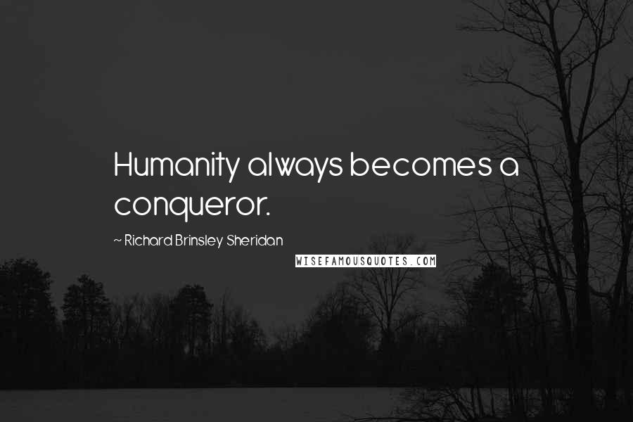 Richard Brinsley Sheridan Quotes: Humanity always becomes a conqueror.