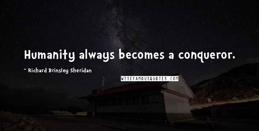 Richard Brinsley Sheridan Quotes: Humanity always becomes a conqueror.
