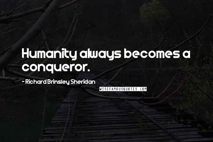 Richard Brinsley Sheridan Quotes: Humanity always becomes a conqueror.