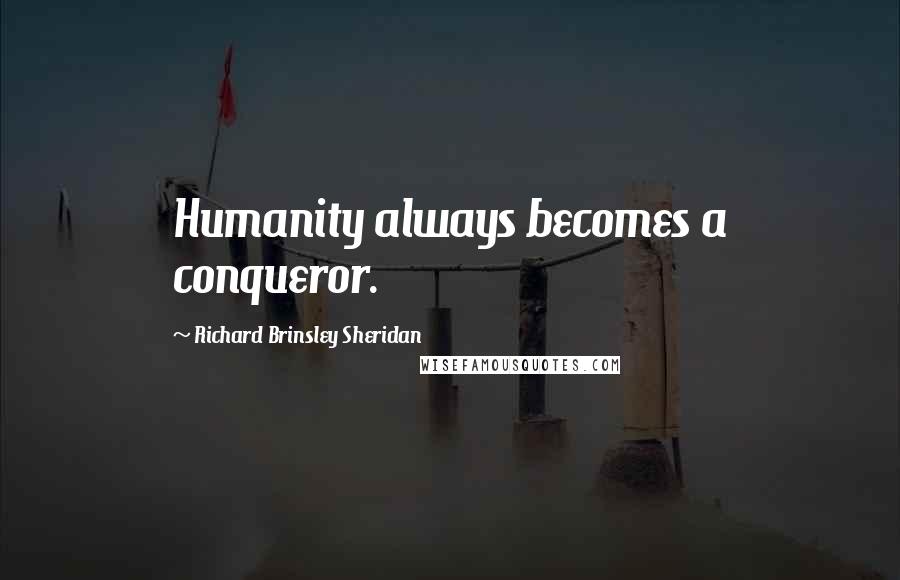 Richard Brinsley Sheridan Quotes: Humanity always becomes a conqueror.