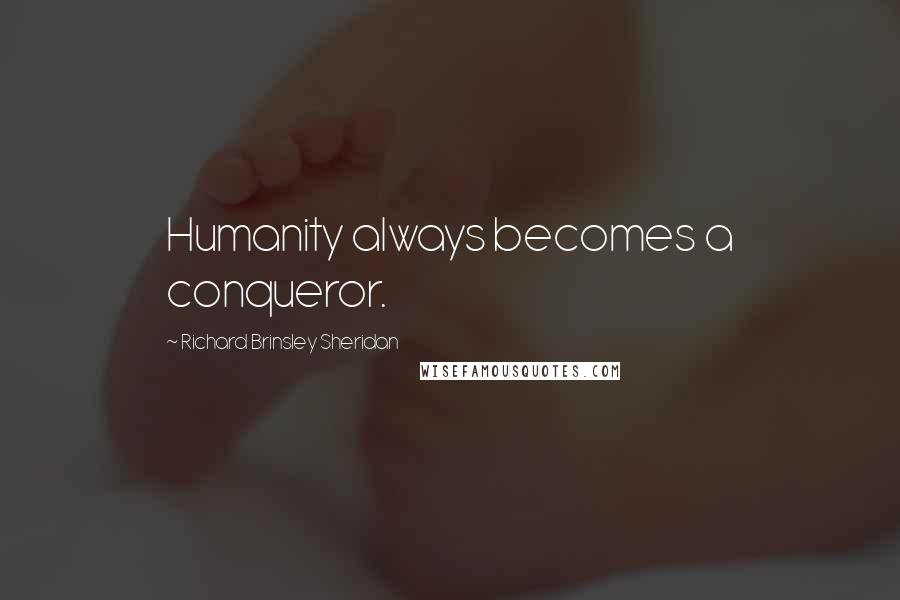 Richard Brinsley Sheridan Quotes: Humanity always becomes a conqueror.