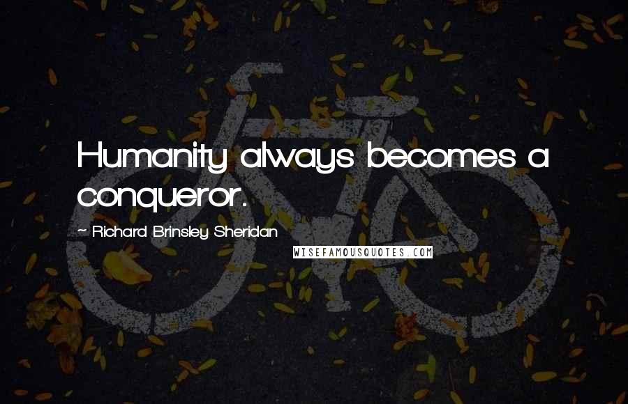 Richard Brinsley Sheridan Quotes: Humanity always becomes a conqueror.
