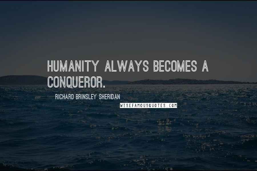 Richard Brinsley Sheridan Quotes: Humanity always becomes a conqueror.