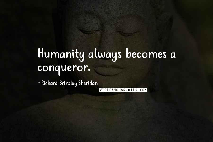 Richard Brinsley Sheridan Quotes: Humanity always becomes a conqueror.