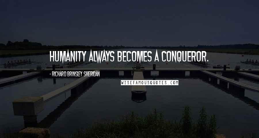 Richard Brinsley Sheridan Quotes: Humanity always becomes a conqueror.