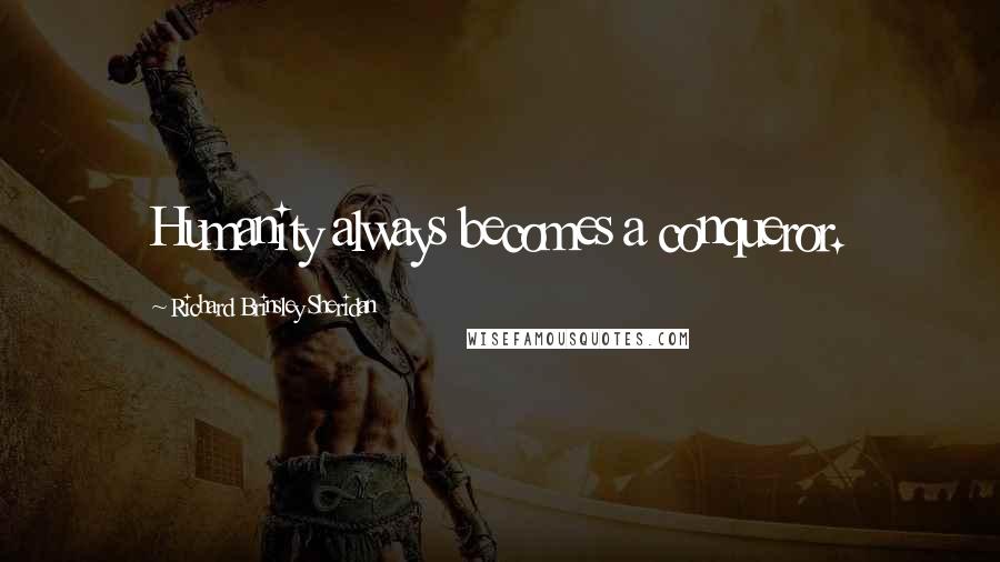 Richard Brinsley Sheridan Quotes: Humanity always becomes a conqueror.