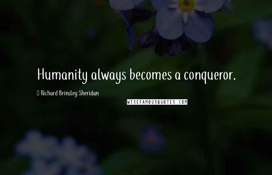 Richard Brinsley Sheridan Quotes: Humanity always becomes a conqueror.