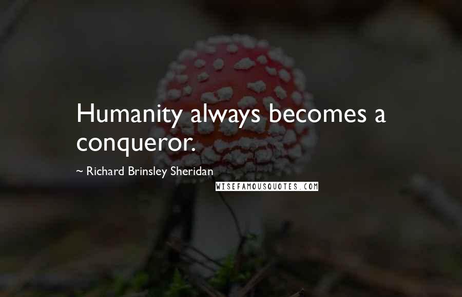 Richard Brinsley Sheridan Quotes: Humanity always becomes a conqueror.