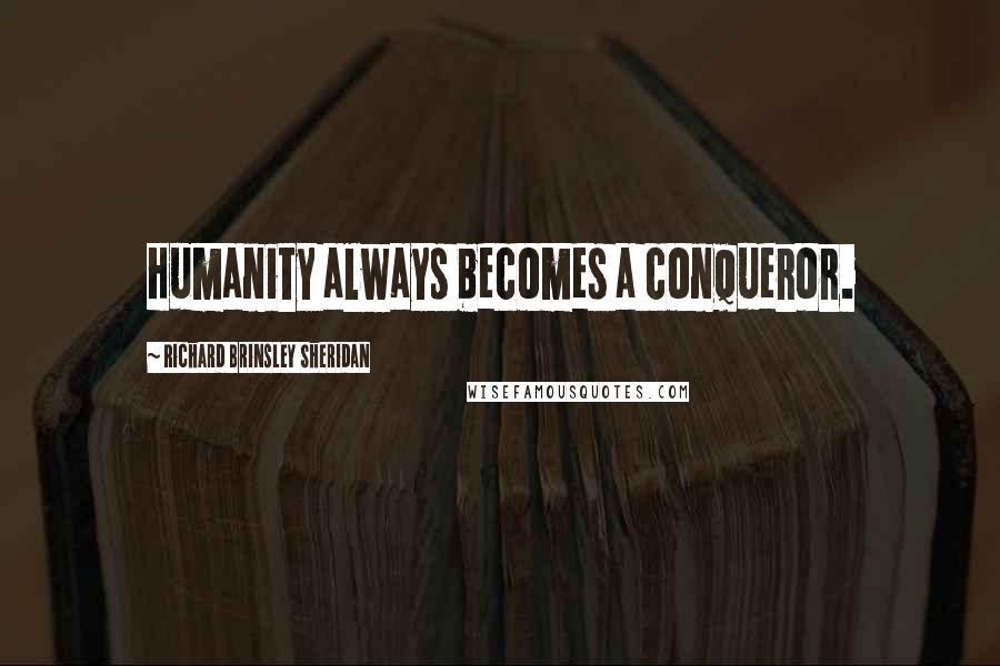 Richard Brinsley Sheridan Quotes: Humanity always becomes a conqueror.