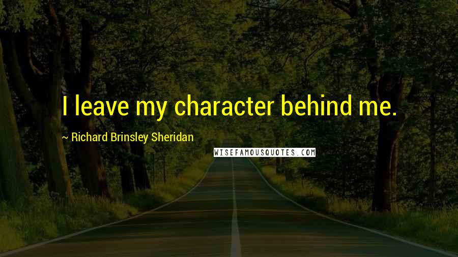 Richard Brinsley Sheridan Quotes: I leave my character behind me.