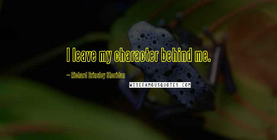 Richard Brinsley Sheridan Quotes: I leave my character behind me.