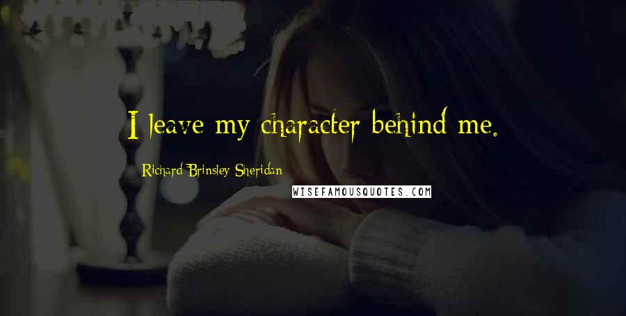 Richard Brinsley Sheridan Quotes: I leave my character behind me.