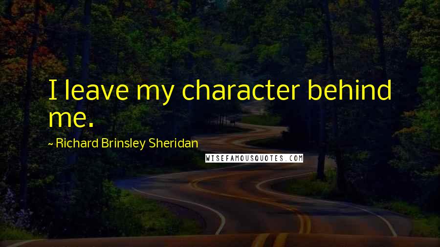 Richard Brinsley Sheridan Quotes: I leave my character behind me.