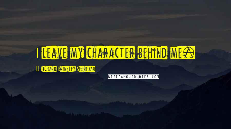 Richard Brinsley Sheridan Quotes: I leave my character behind me.