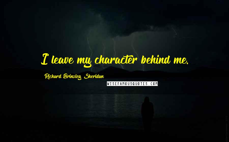 Richard Brinsley Sheridan Quotes: I leave my character behind me.