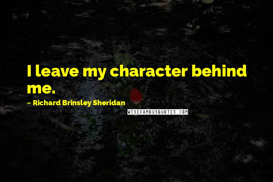 Richard Brinsley Sheridan Quotes: I leave my character behind me.