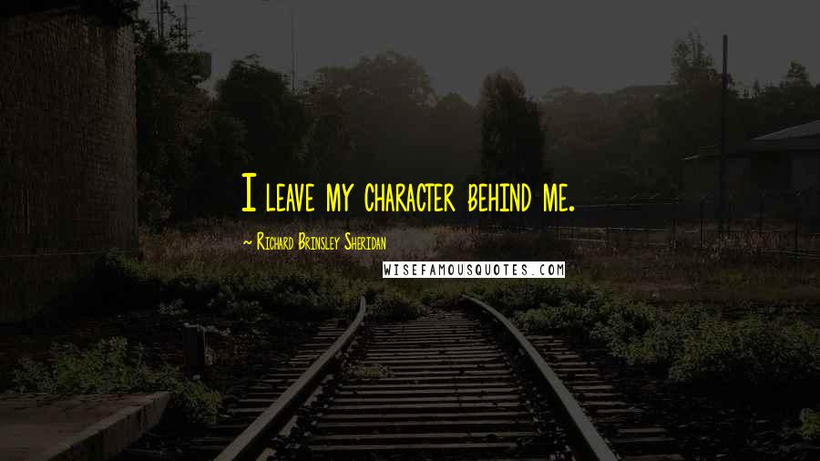 Richard Brinsley Sheridan Quotes: I leave my character behind me.