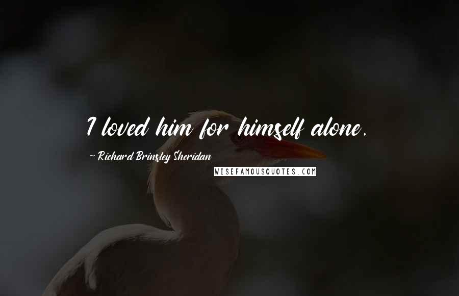 Richard Brinsley Sheridan Quotes: I loved him for himself alone.