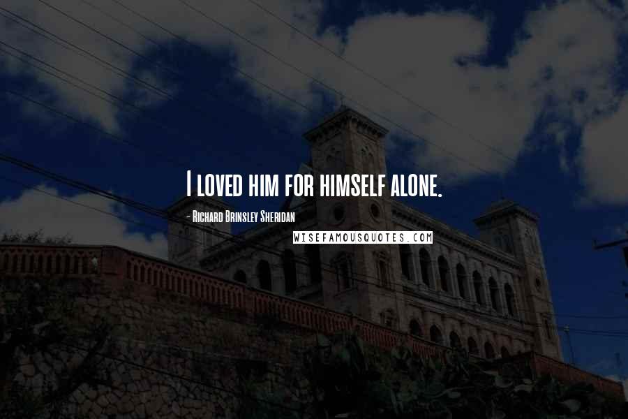 Richard Brinsley Sheridan Quotes: I loved him for himself alone.
