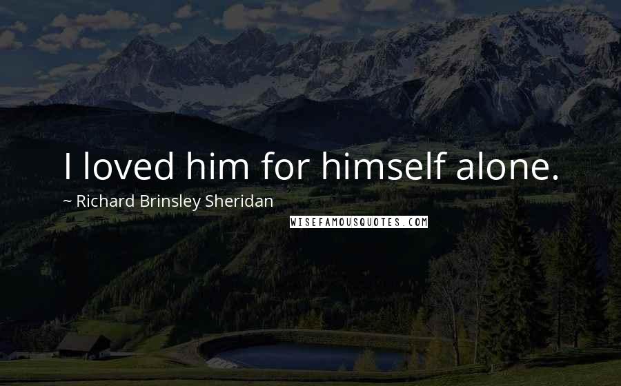 Richard Brinsley Sheridan Quotes: I loved him for himself alone.