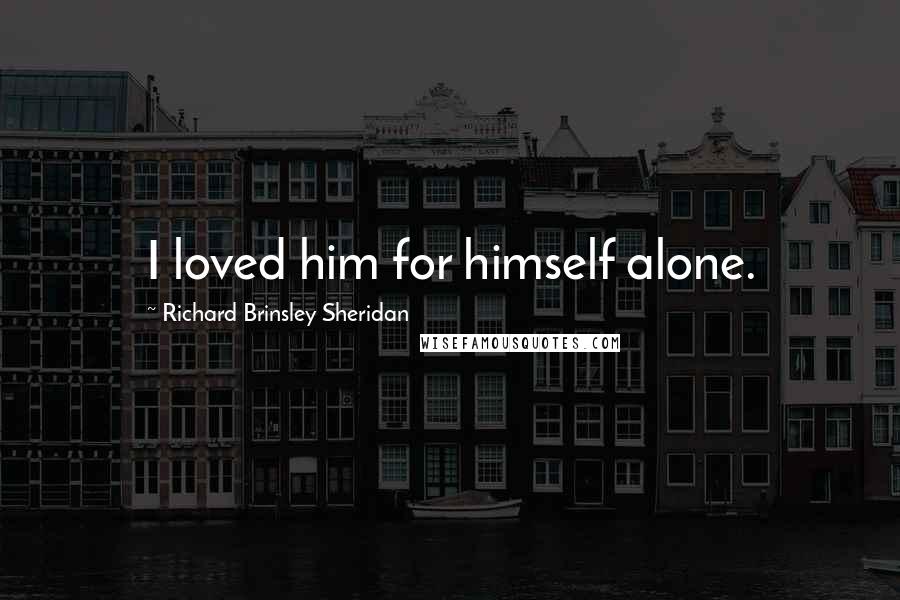 Richard Brinsley Sheridan Quotes: I loved him for himself alone.