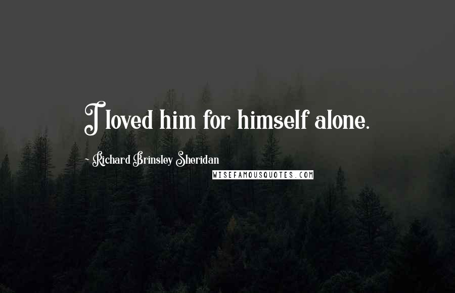 Richard Brinsley Sheridan Quotes: I loved him for himself alone.