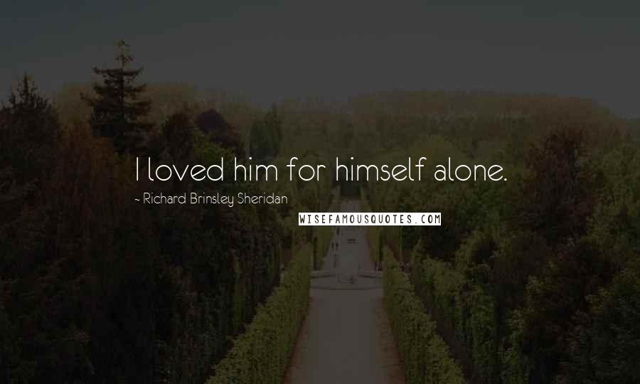 Richard Brinsley Sheridan Quotes: I loved him for himself alone.