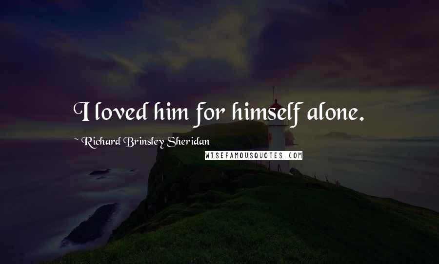 Richard Brinsley Sheridan Quotes: I loved him for himself alone.