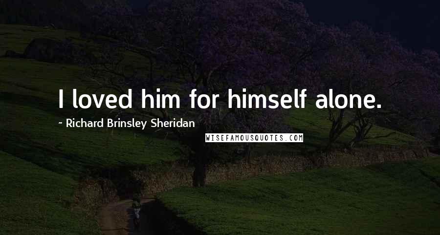 Richard Brinsley Sheridan Quotes: I loved him for himself alone.