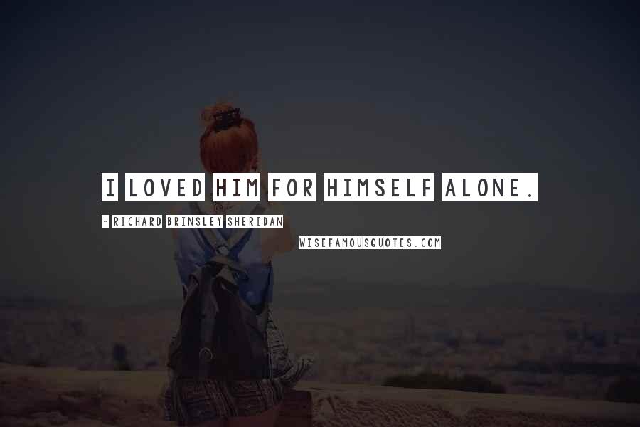 Richard Brinsley Sheridan Quotes: I loved him for himself alone.