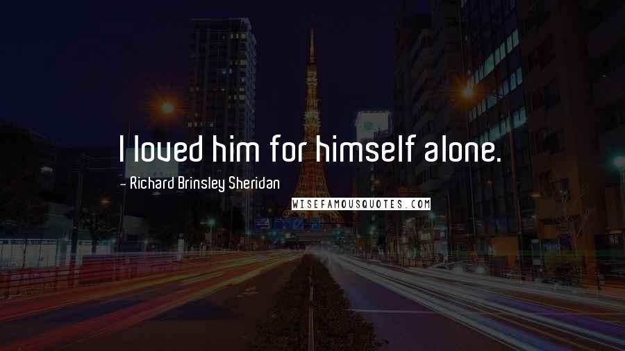 Richard Brinsley Sheridan Quotes: I loved him for himself alone.