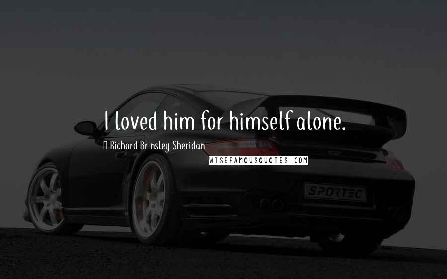 Richard Brinsley Sheridan Quotes: I loved him for himself alone.