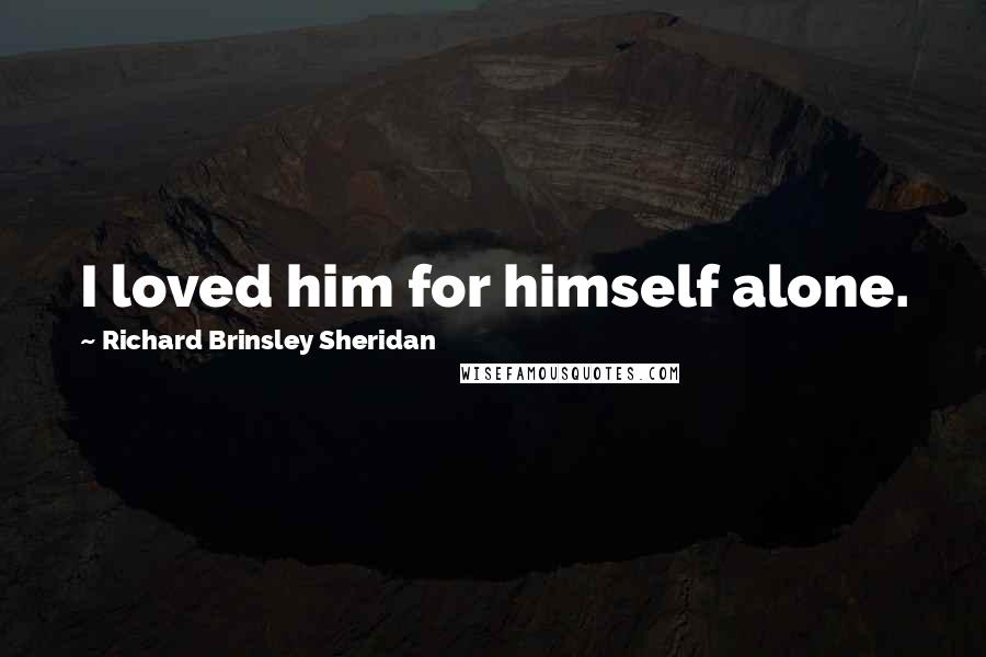 Richard Brinsley Sheridan Quotes: I loved him for himself alone.